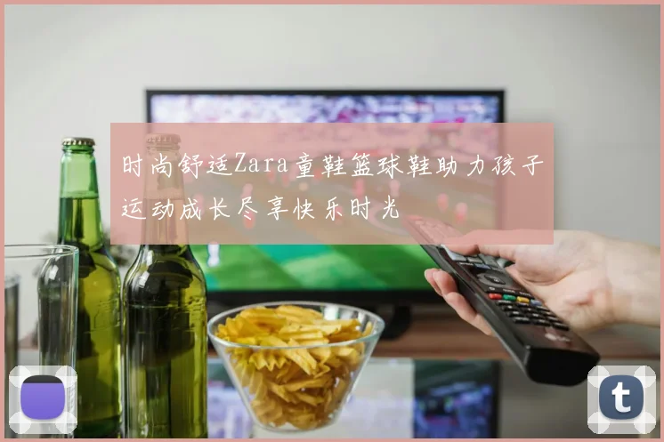 时尚舒适Zara童鞋篮球鞋助力孩子运动成长尽享快乐时光