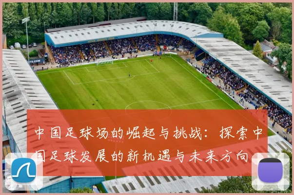 中国足球场的崛起与挑战：探索中国足球发展的新机遇与未来方向