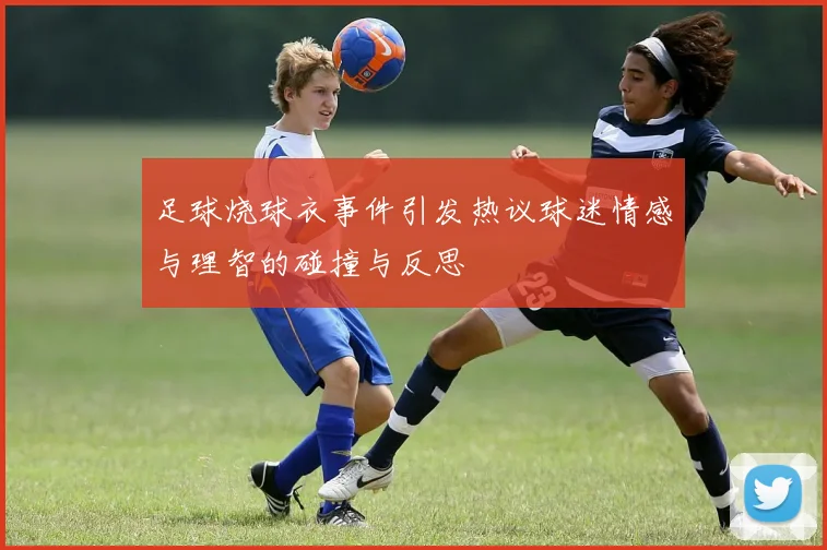 足球烧球衣事件引发热议球迷情感与理智的碰撞与反思