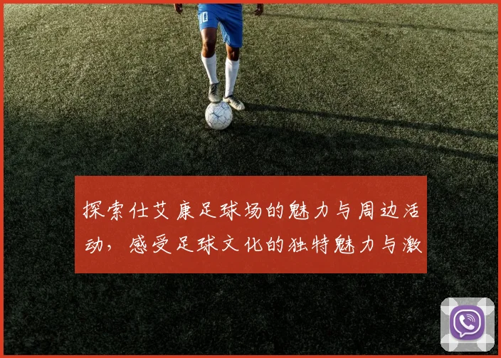 探索仕艾康足球场的魅力与周边活动，感受足球文化的独特魅力与激情