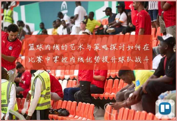 篮球内线的艺术与策略探讨如何在比赛中掌控内线优势提升球队战斗力