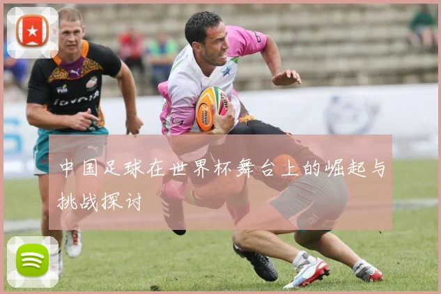 中国足球在世界杯舞台上的崛起与挑战探讨