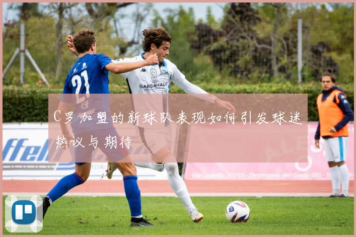 C罗加盟的新球队表现如何引发球迷热议与期待