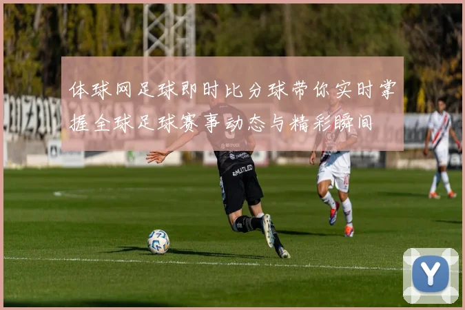 体球网足球即时比分球带你实时掌握全球足球赛事动态与精彩瞬间