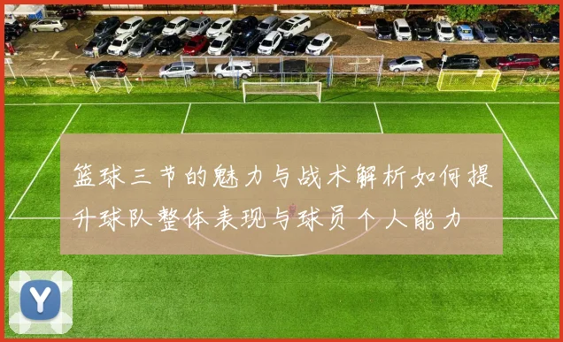 篮球三节的魅力与战术解析如何提升球队整体表现与球员个人能力