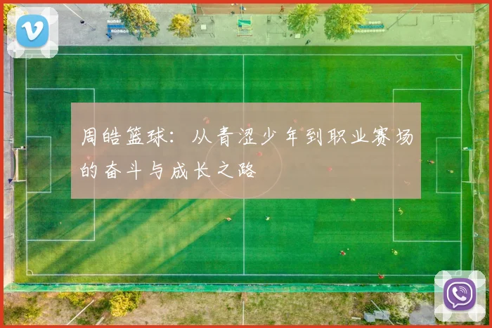 周皓篮球：从青涩少年到职业赛场的奋斗与成长之路