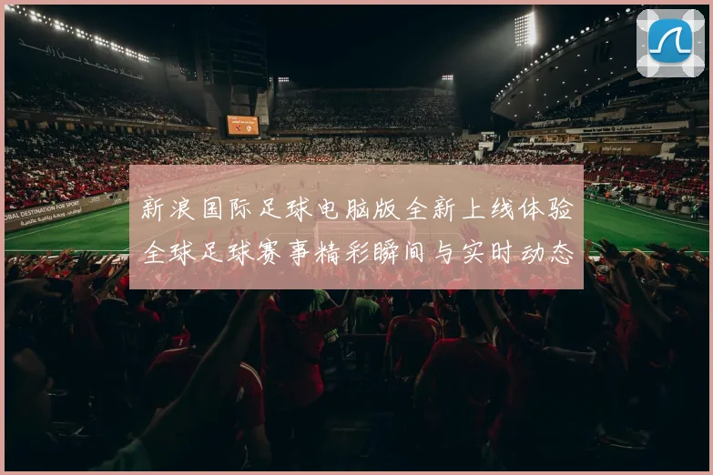 新浪国际足球电脑版全新上线体验全球足球赛事精彩瞬间与实时动态