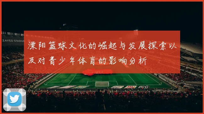 溧阳篮球文化的崛起与发展探索以及对青少年体育的影响分析