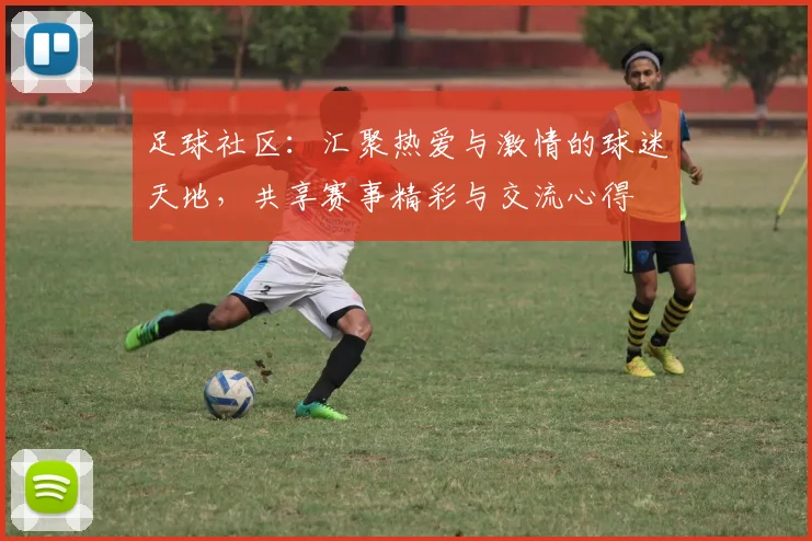 足球社区：汇聚热爱与激情的球迷天地，共享赛事精彩与交流心得