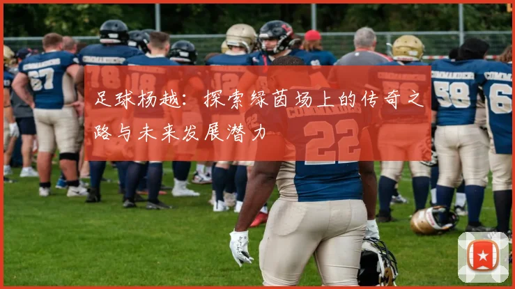 足球杨越：探索绿茵场上的传奇之路与未来发展潜力