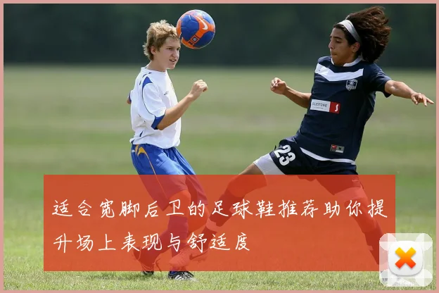 适合宽脚后卫的足球鞋推荐助你提升场上表现与舒适度